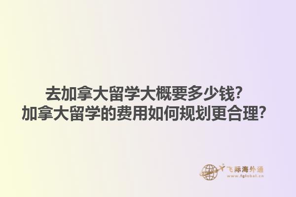 去加拿大留學(xué)大概要多少錢？加拿大留學(xué)的費用如何規(guī)劃更合理？1.jpg