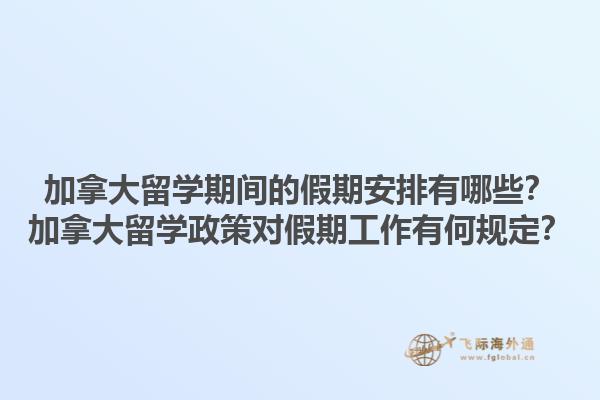 加拿大留學(xué)期間的假期安排有哪些？加拿大留學(xué)政策對(duì)假期工作有何規(guī)定？1.jpg