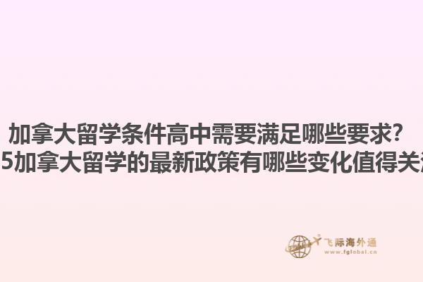 加拿大留學條件高中需要滿足哪些要求？2025加拿大留學的最新政策有哪些變化值得關注？1.jpg