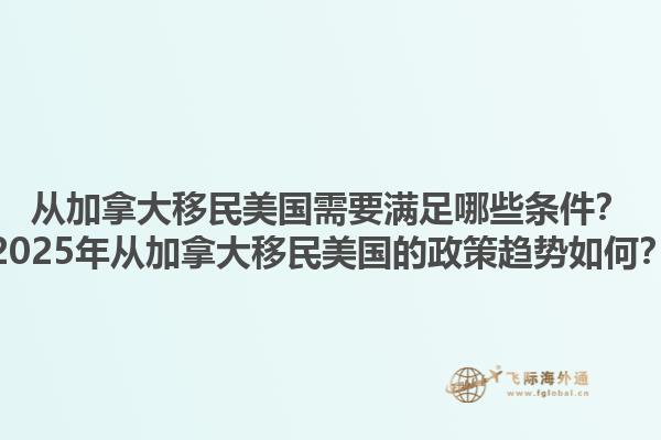 從加拿大移民美國(guó)需要滿足哪些條件？2025年從加拿大移民美國(guó)的政策趨勢(shì)如何？1.jpg