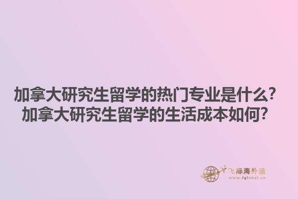 加拿大研究生留學(xué)的熱門專業(yè)是什么？加拿大研究生留學(xué)的生活成本如何？1.jpg