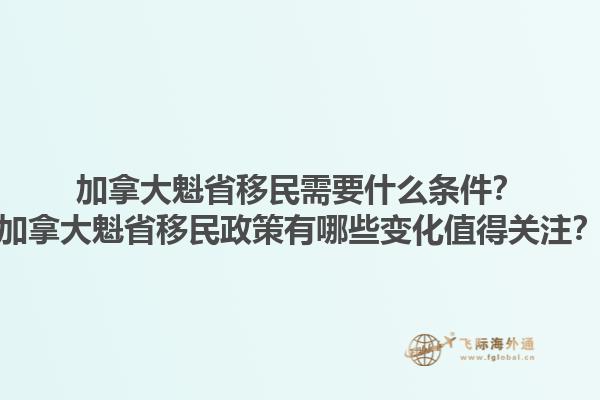 加拿大魁省移民需要什么條件？加拿大魁省移民政策有哪些變化值得關(guān)注？1.jpg