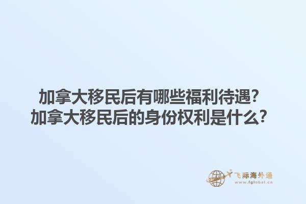 加拿大移民后有哪些福利待遇？加拿大移民后的身份權(quán)利是什么？1.jpg