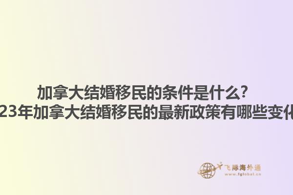 加拿大結(jié)婚移民的條件是什么？2023年加拿大結(jié)婚移民的最新政策有哪些變化？1.jpg