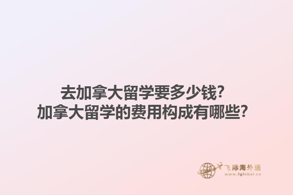 去加拿大留學(xué)要多少錢？加拿大留學(xué)的費(fèi)用構(gòu)成有哪些？1.jpg