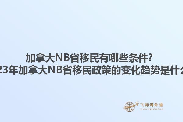 加拿大NB省移民有哪些條件？2023年加拿大NB省移民政策的變化趨勢是什么？1.jpg