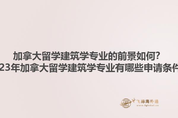 加拿大留學(xué)建筑學(xué)專業(yè)的前景如何？2023年加拿大留學(xué)建筑學(xué)專業(yè)有哪些申請(qǐng)條件？1.jpg