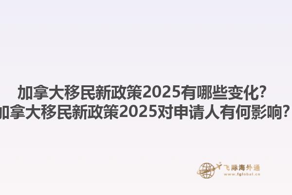 加拿大移民新政策2025有哪些變化？加拿大移民新政策2025對申請人有何影響？1.jpg