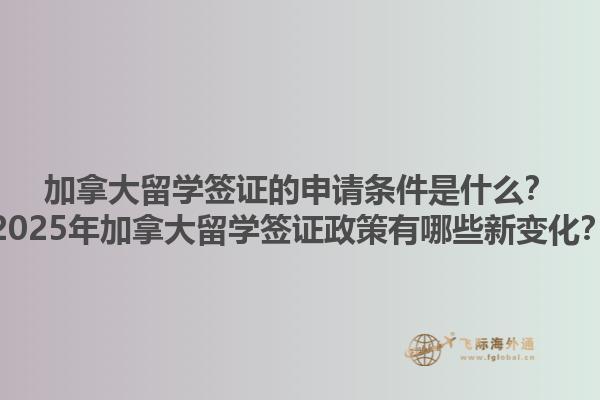 加拿大留學(xué)簽證的申請(qǐng)條件是什么？2025年加拿大留學(xué)簽證政策有哪些新變化？1.jpg