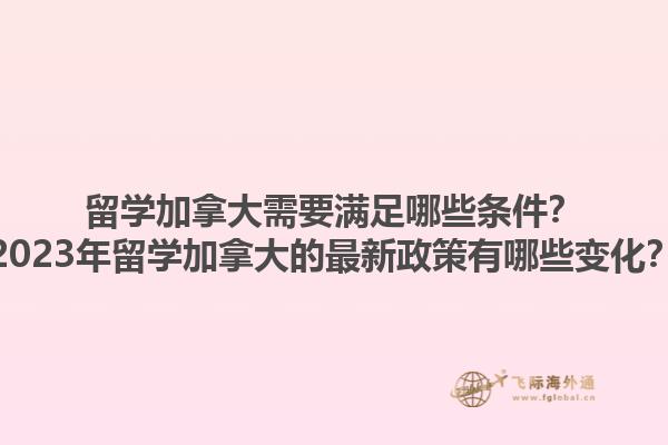 留學(xué)加拿大需要滿足哪些條件？2023年留學(xué)加拿大的最新政策有哪些變化？1.jpg