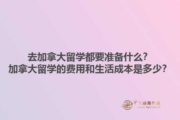 去加拿大留學(xué)都要準(zhǔn)備什么？加拿大留學(xué)的費(fèi)用和生活成本是多少？1.jpg