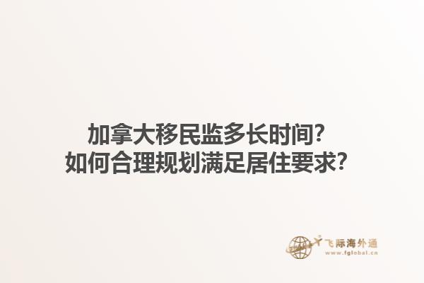 加拿大移民監(jiān)多長時間？如何合理規(guī)劃滿足居住要求？1.jpg