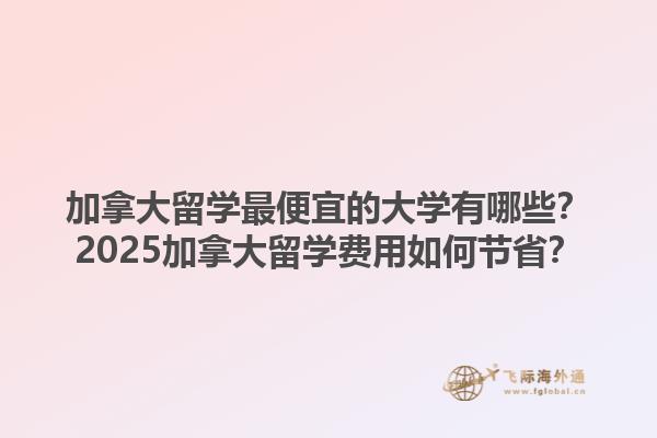 加拿大留學(xué)最便宜的大學(xué)有哪些？2025加拿大留學(xué)費(fèi)用如何節(jié)省？1.jpg