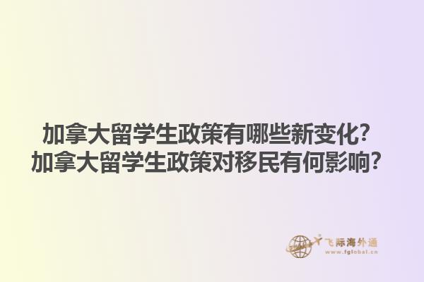 加拿大留學(xué)生政策有哪些新變化？加拿大留學(xué)生政策對移民有何影響？1.jpg