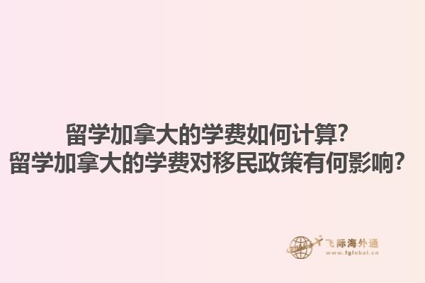 留學(xué)加拿大的學(xué)費(fèi)如何計(jì)算？留學(xué)加拿大的學(xué)費(fèi)對(duì)移民政策有何影響？1.jpg