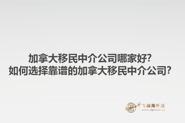 加拿大移民中介公司哪家好？如何選擇靠譜的加拿大移民中介公司？1.jpg