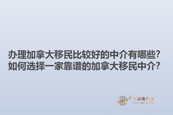 辦理加拿大移民比較好的中介有哪些？如何選擇一家靠譜的加拿大移民中介？1.jpg