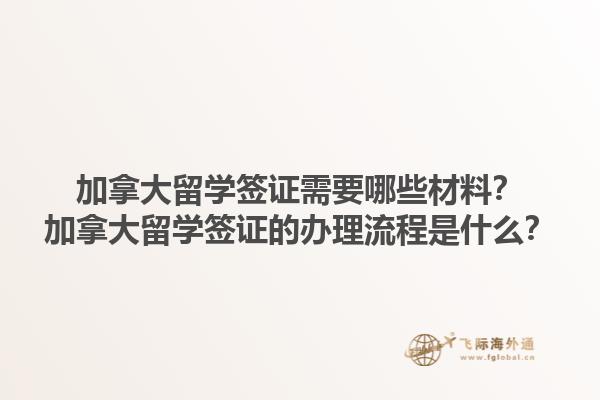 加拿大留學(xué)簽證需要哪些材料？加拿大留學(xué)簽證的辦理流程是什么？1.jpg