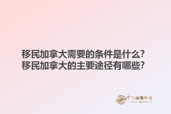 移民加拿大需要的條件是什么？移民加拿大的主要途徑有哪些？1.jpg