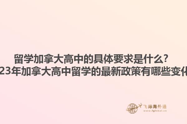 留學加拿大高中的具體要求是什么？2023年加拿大高中留學的最新政策有哪些變化？1.jpg