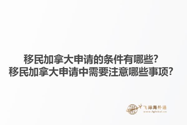 移民加拿大申請的條件有哪些？移民加拿大申請中需要注意哪些事項？1.jpg