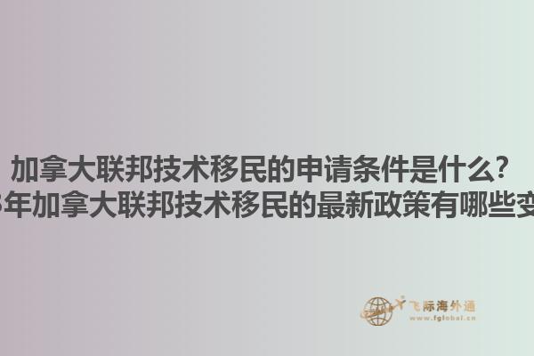 加拿大聯(lián)邦技術(shù)移民的申請條件是什么？2023年加拿大聯(lián)邦技術(shù)移民的最新政策有哪些變化？1.jpg