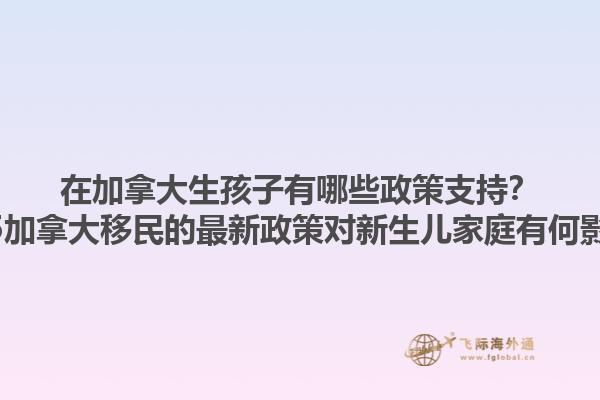 在加拿大生孩子有哪些政策支持？2025加拿大移民的最新政策對新生兒家庭有何影響？1.jpg