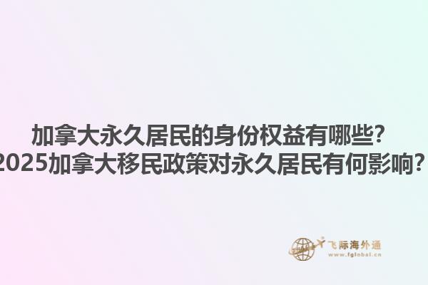 加拿大永久居民的身份權(quán)益有哪些？2025加拿大移民政策對(duì)永久居民有何影響？1.jpg