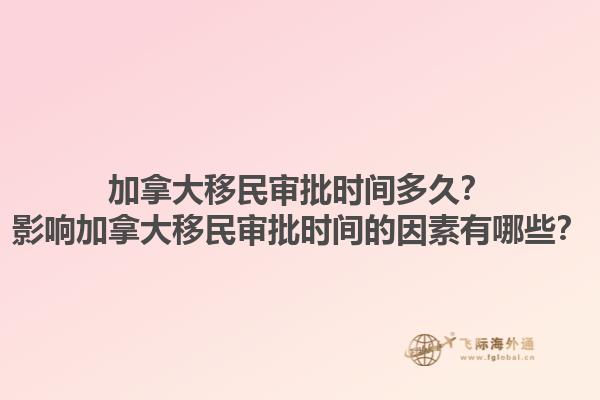 加拿大移民審批時(shí)間多久？影響加拿大移民審批時(shí)間的因素有哪些？1.jpg