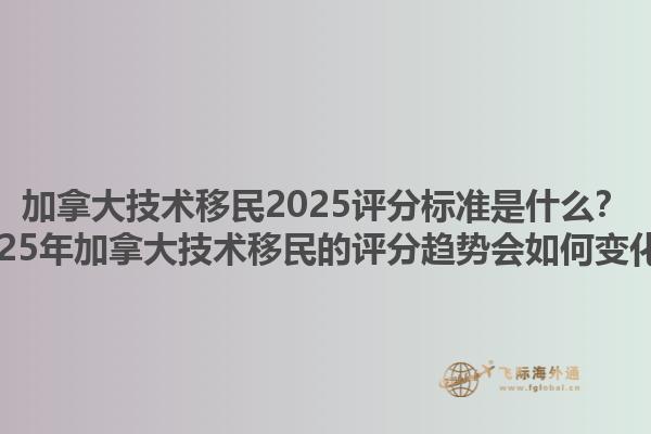 加拿大技術(shù)移民2025評(píng)分標(biāo)準(zhǔn)是什么？2025年加拿大技術(shù)移民的評(píng)分趨勢(shì)會(huì)如何變化？1.jpg