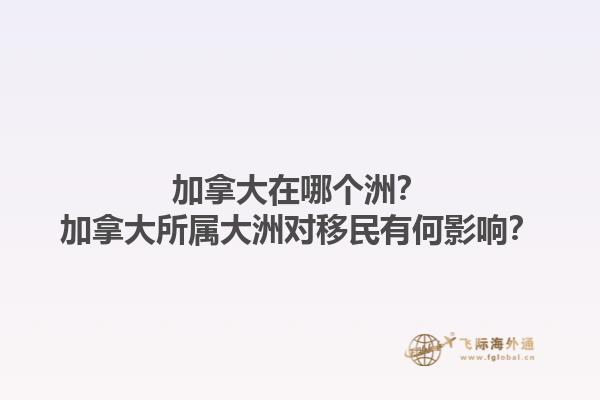 加拿大在哪個洲？加拿大所屬大洲對移民有何影響？1.jpg