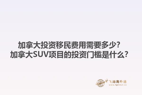 加拿大投資移民費(fèi)用需要多少？加拿大SUV項(xiàng)目的投資門檻是什么？1.jpg