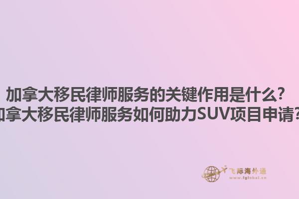 加拿大移民律師服務(wù)的關(guān)鍵作用是什么？加拿大移民律師服務(wù)如何助力SUV項(xiàng)目申請(qǐng)？1.jpg