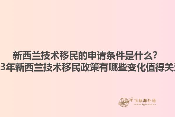 新西蘭技術(shù)移民的申請(qǐng)條件是什么？2023年新西蘭技術(shù)移民政策有哪些變化值得關(guān)注？1.jpg