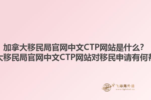 加拿大移民局官網(wǎng)中文CTP網(wǎng)站是什么？加拿大移民局官網(wǎng)中文CTP網(wǎng)站對(duì)移民申請(qǐng)有何幫助？1.jpg