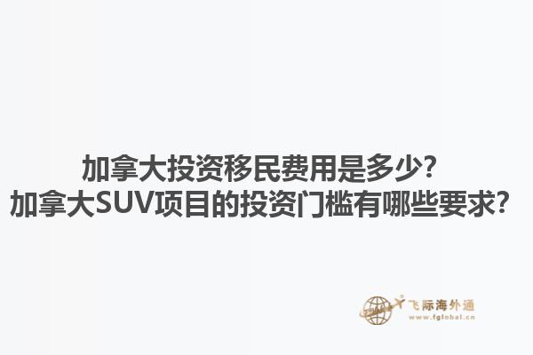 加拿大投資移民費用是多少？加拿大SUV項目的投資門檻有哪些要求？1.jpg
