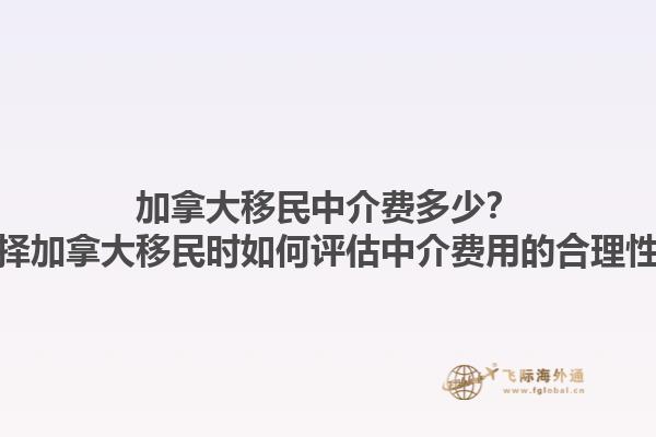 加拿大移民中介費(fèi)多少？選擇加拿大移民時(shí)如何評(píng)估中介費(fèi)用的合理性？1.jpg