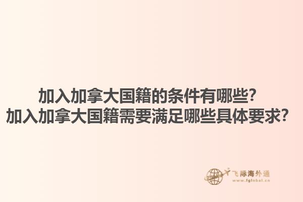 加入加拿大國籍的條件有哪些？加入加拿大國籍需要滿足哪些具體要求？1.jpg