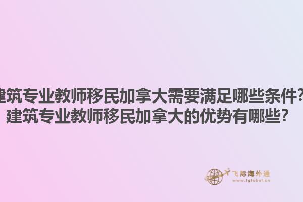 建筑專業(yè)教師移民加拿大需要滿足哪些條件？建筑專業(yè)教師移民加拿大的優(yōu)勢有哪些？1.jpg