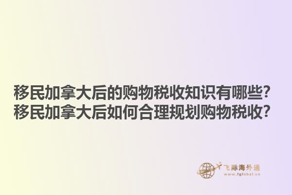 移民加拿大后的購物稅收知識有哪些？移民加拿大后如何合理規(guī)劃購物稅收？1.jpg