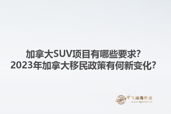 加拿大SUV項(xiàng)目有哪些要求？2023年加拿大移民政策有何新變化？1.jpg