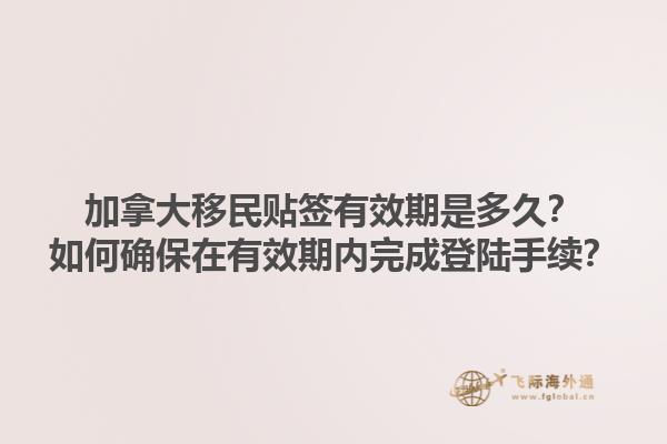 加拿大移民貼簽有效期是多久？如何確保在有效期內完成登陸手續(xù)？1.jpg