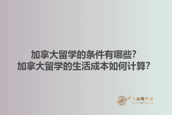 加拿大留學(xué)的條件有哪些？加拿大留學(xué)的生活成本如何計(jì)算？1.jpg