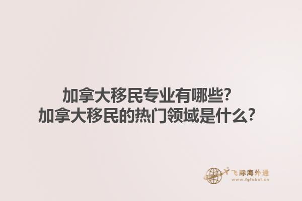 加拿大移民專業(yè)有哪些？加拿大移民的熱門領(lǐng)域是什么？1.jpg