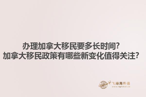 辦理加拿大移民要多長(zhǎng)時(shí)間？加拿大移民政策有哪些新變化值得關(guān)注？1.jpg