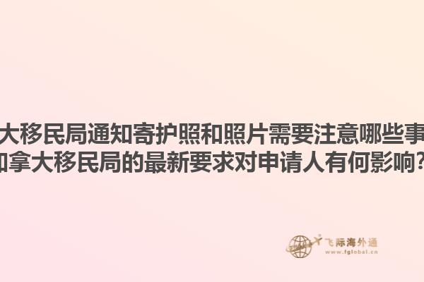 加拿大移民局通知寄護照和照片需要注意哪些事項？加拿大移民局的最新要求對申請人有何影響？1.jpg