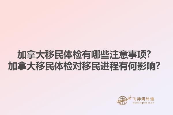 加拿大移民體檢有哪些注意事項？加拿大移民體檢對移民進程有何影響？1.jpg