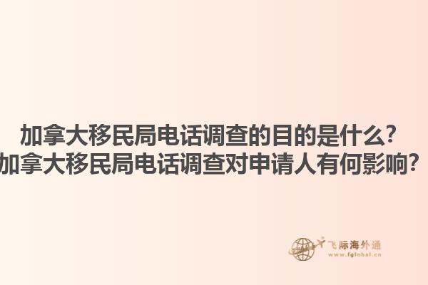 加拿大移民局電話調(diào)查的目的是什么？加拿大移民局電話調(diào)查對(duì)申請(qǐng)人有何影響？1.jpg