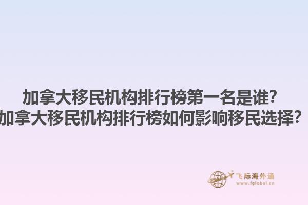 加拿大移民機構(gòu)排行榜第一名是誰？加拿大移民機構(gòu)排行榜如何影響移民選擇？1.jpg