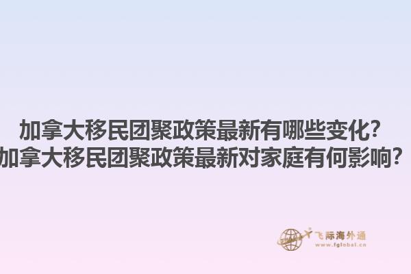 加拿大移民團(tuán)聚政策最新有哪些變化？加拿大移民團(tuán)聚政策最新對(duì)家庭有何影響？1.jpg